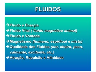 Fluido e Energia Fluido Vital  ( fluido magnético animal) Fluido e Vontade Magnetismo  (humano, espiritual e misto) Qualidade dos Fluidos  (cor, cheiro, peso, calmante, excitante, etc.) Atração, Repulsão e Afinidade FLUIDOS 