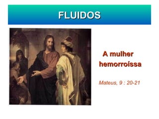   A mulher   hemorroíssa   Mateus, 9 : 20-21 FLUIDOS 