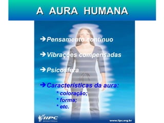A  AURA  HUMANA Pensamento contínuo Vibrações compensadas Psicosfera Características da aura: * coloração; * forma; * etc. 