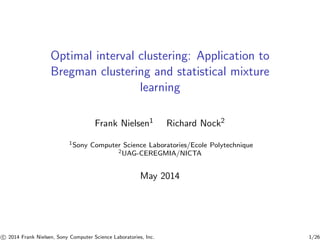 Optimal interval clustering: Application to
Bregman clustering and statistical mixture
learning
Frank Nielsen1 Richard Nock2
1Sony Computer Science Laboratories/Ecole Polytechnique
2UAG-CEREGMIA/NICTA
May 2014
c 2014 Frank Nielsen, Sony Computer Science Laboratories, Inc. 1/26
 