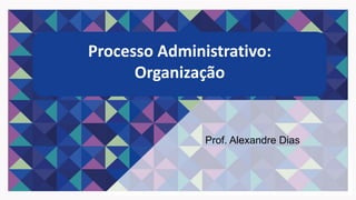 Processo Administrativo:
Organização
Prof. Alexandre Dias
 