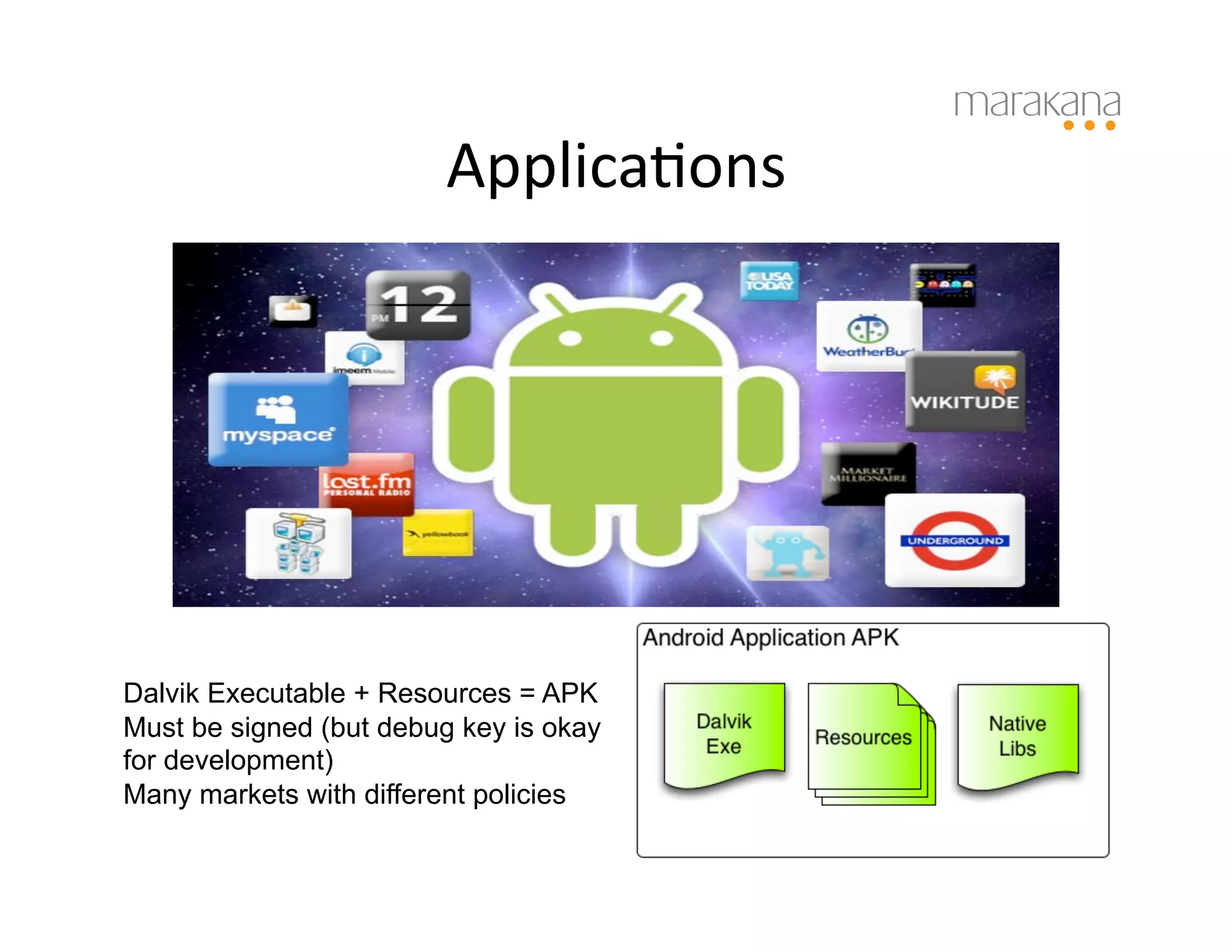 ApplicaIons	
  




Dalvik Executable + Resources = APK
Must be signed (but debug key is okay
for development)
Many markets with different policies
 