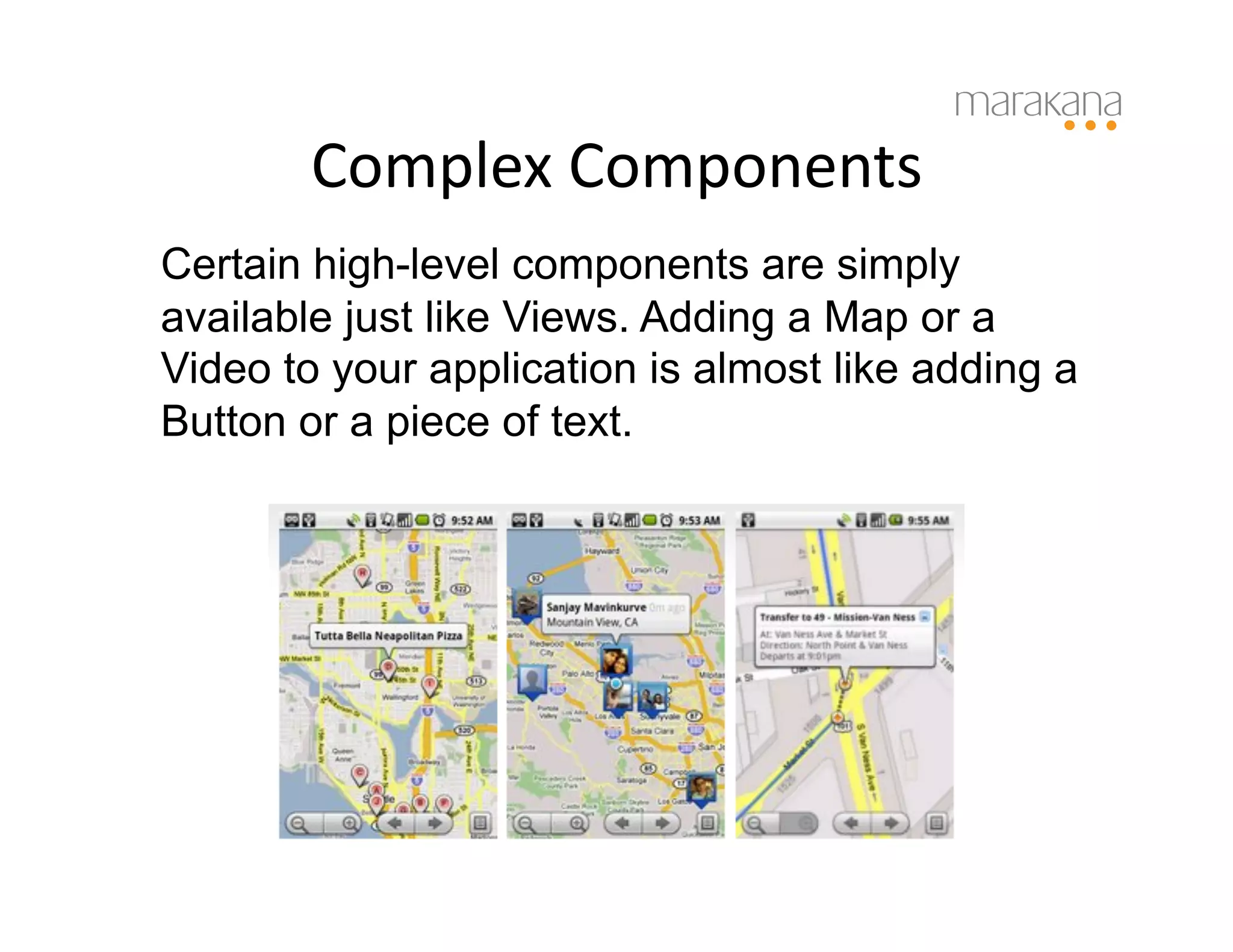 Complex	
  Components
                            	
  
Certain high-level components are simply
available just like Views. Adding a Map or a
Video to your application is almost like adding a
Button or a piece of text.
 