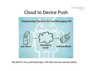 Cloud	
  to	
  Device	
  Push	
  




Big deal for many pull-based apps. Will make devices use less battery.
 
