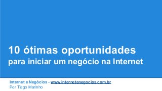 10 ótimas oportunidades
para iniciar um negócio na Internet
Internet e Negócios - www.internetenegocios.com.br
Por Tiago Marinho

 