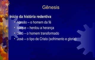 Gênesis
Início da história redentiva
   • Abraão – o homem da fé
   • Isaque – herdou a herança
   • Jacó – o homem transformado
   • José – o tipo de Cristo (sofrimento e gloria)
 