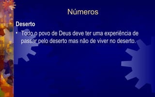 Números
Deserto
• Todo o povo de Deus deve ter uma experiência de
  passar pelo deserto mas não de viver no deserto.
 