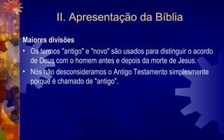 II. Apresentação da Bíblia
Maiores divisões
• Os termos "antigo" e "novo" são usados para distinguir o acordo
  de Deus com o homem antes e depois da morte de Jesus.
• Nós não desconsideramos o Antigo Testamento simplesmente
  porque é chamado de "antigo".
 