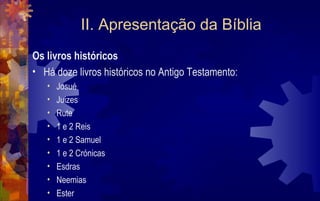II. Apresentação da Bíblia
Os livros históricos
• Há doze livros históricos no Antigo Testamento:
   •   Josué
   •   Juizes
   •   Rute
   •   1 e 2 Reis
   •   1 e 2 Samuel
   •   1 e 2 Crónicas
   •   Esdras
   •   Neemias
   •   Ester
 