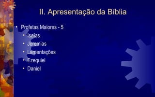 II. Apresentação da Bíblia
• Profetas Maiores - 5
   • Isaías
   • Jeremias
   • Lamentações
   • Ezequiel
   • Daniel
 