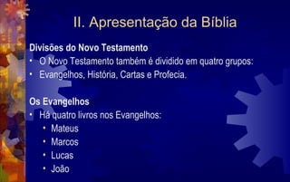 II. Apresentação da Bíblia
Divisões do Novo Testamento
• O Novo Testamento também é dividido em quatro grupos:
• Evangelhos, História, Cartas e Profecia.

Os Evangelhos
• Há quatro livros nos Evangelhos:
   • Mateus
   • Marcos
   • Lucas
   • João
 