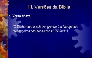 III. Versões da Bíblia
• Verso-chave

 “O Senhor deu a palavra, grande é a falange das
 mensageiras das boas-novas.” (Sl 68:11)
 