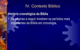 IV. Contexto Bíblico
História cronológica da Bíblia
• As páginas a seguir mostram os períodos mais
  importantes da Bíblia em cronologia.
.
 