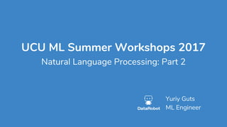 UCU ML Summer Workshops 2017
Natural Language Processing: Part 2
Yuriy Guts
ML Engineer
 