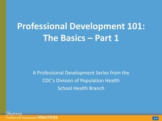 A Professional Development Series from the
CDC’s Division of Population Health
School Health Branch
Professional Development 101:
The Basics – Part 1
 