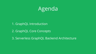 Agenda
1. GraphQL Introduction
2. GraphQL Core Concepts
3. Serverless GraphQL Backend Architecture
 