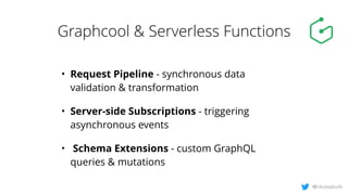 Graphcool & Serverless Functions
• Request Pipeline - synchronous data
validation & transformation
• Server-side Subscript...