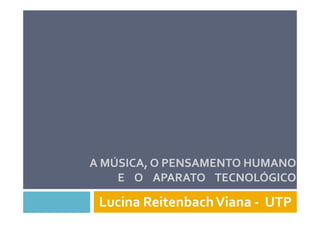 A MÚSICA, O PENSAMENTO HUMANO
    E O APARATO TECNOLÓGICO

 Lucina Reitenbach Viana - UTP
 