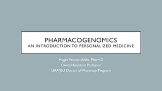 PHARMACOGENOMICS
AN INTRODUCTION TO PERSONALIZED MEDICINE
Megan Penner-Willis, PharmD
Clinical Assistant Professor
UAA/ISU Doctor of Pharmacy Program
 