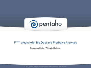 F**** around with Big Data and Predictive Analytics
Featuring Kettle, Weka & Hadoop.
© 2012, Pentaho. All Rights Reserved. pentaho.com. Worldwide +1 (866) 660-7555
 