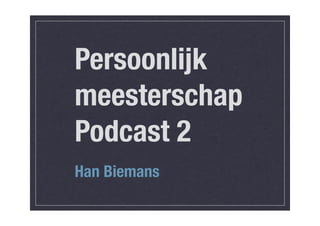 Persoonlijk
meesterschap
Podcast 2
Han Biemans
 