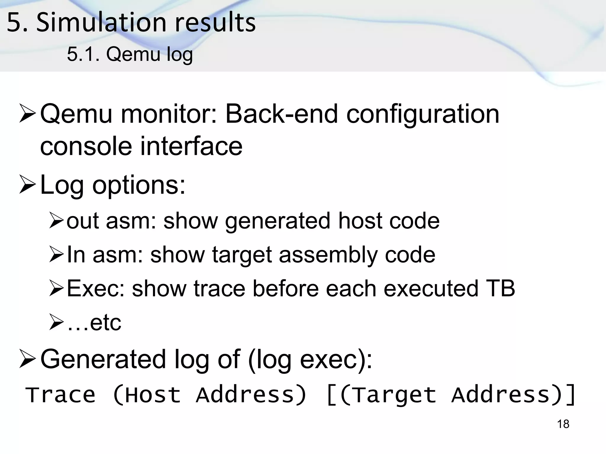 Qemu monitor: Back-end configuration
console interface
Log options:
out asm: show generated host code
In asm: show target assembly code
Exec: show trace before each executed TB
…etc
Generated log of (log exec):
Trace (Host Address) [(Target Address)]
5. Simulation results
18
5.1. Qemu log
 