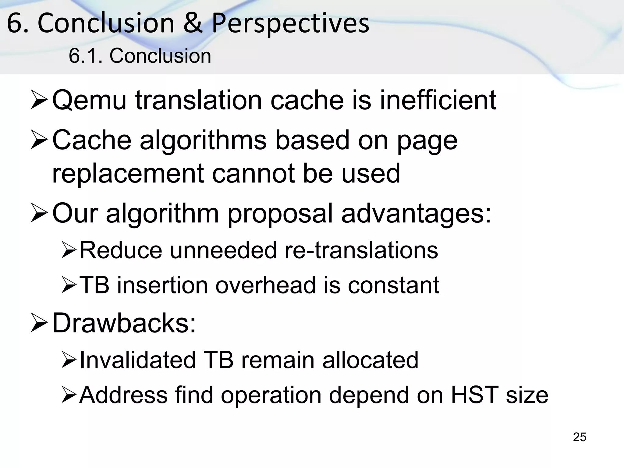 Qemu translation cache is inefficient
Cache algorithms based on page
replacement cannot be used
Our algorithm proposal advantages:
Reduce unneeded re-translations
TB insertion overhead is constant
Drawbacks:
Invalidated TB remain allocated
Address find operation depend on HST size
6. Conclusion & Perspectives
25
6.1. Conclusion
 