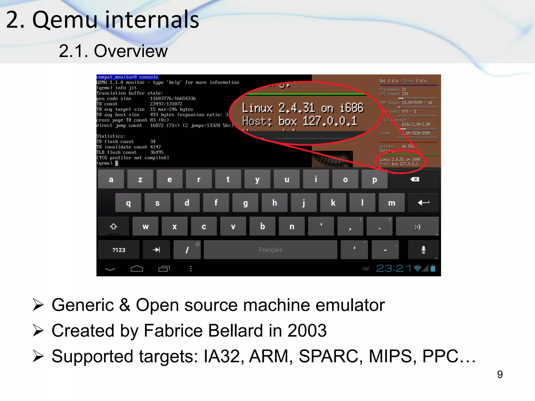 2. Qemu internals
9
2.1. Overview
 Generic & Open source machine emulator
 Created by Fabrice Bellard in 2003
 Supported targets: IA32, ARM, SPARC, MIPS, PPC…
 