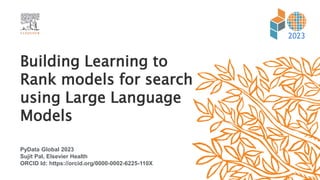 PyData Global 2023
Sujit Pal, Elsevier Health
ORCID Id: https://orcid.org/0000-0002-6225-110X
Building Learning to
Rank models for search
using Large Language
Models
2023
 