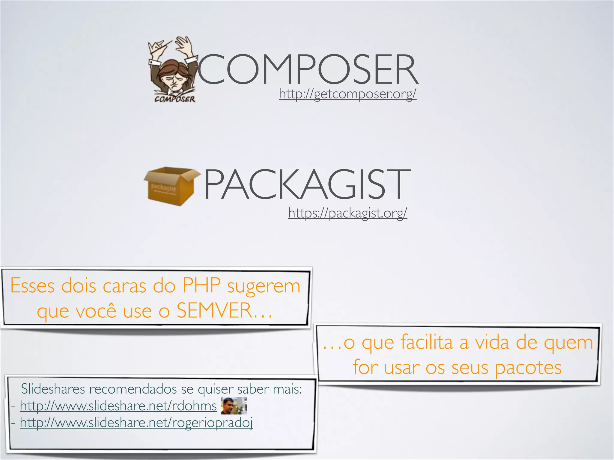 COMPOSER
http://getcomposer.org/

PACKAGIST
https://packagist.org/

Esses dois caras do PHP sugerem
que você use o SEMVER…
…o que facilita a vida de quem
for usar os seus pacotes
Slideshares recomendados se quiser saber mais:	

- http://www.slideshare.net/rdohms	

- http://www.slideshare.net/rogeriopradoj	


 
