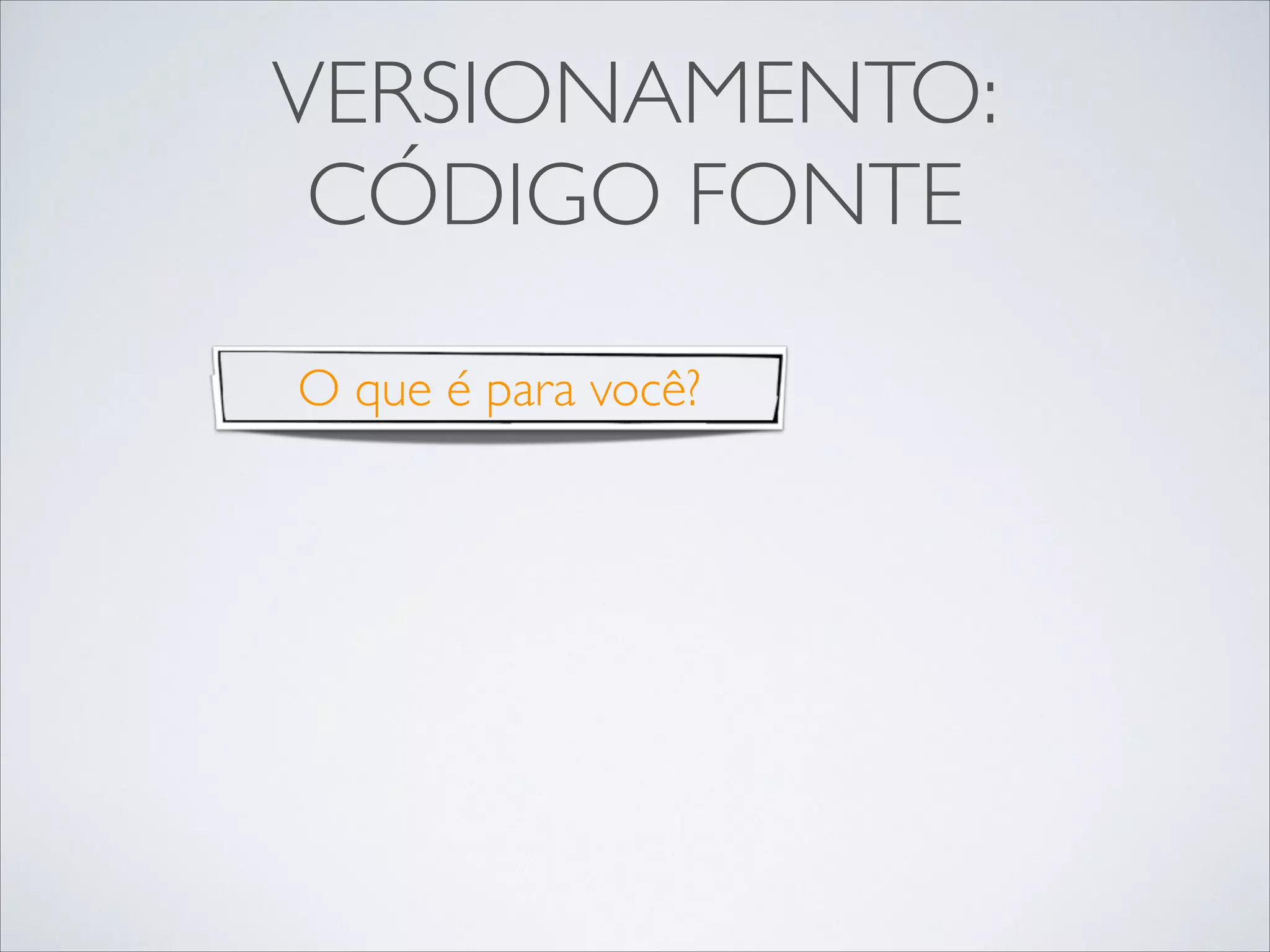 VERSIONAMENTO:
CÓDIGO FONTE
O que é para você?

 