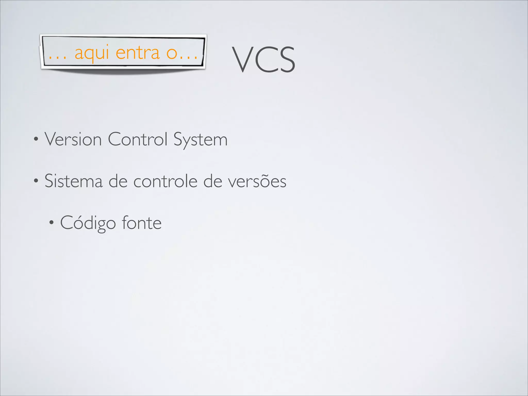 … aqui entra o…

VCS

• Version

Control System	


• Sistema

de controle de versões	


• Código

fonte

 