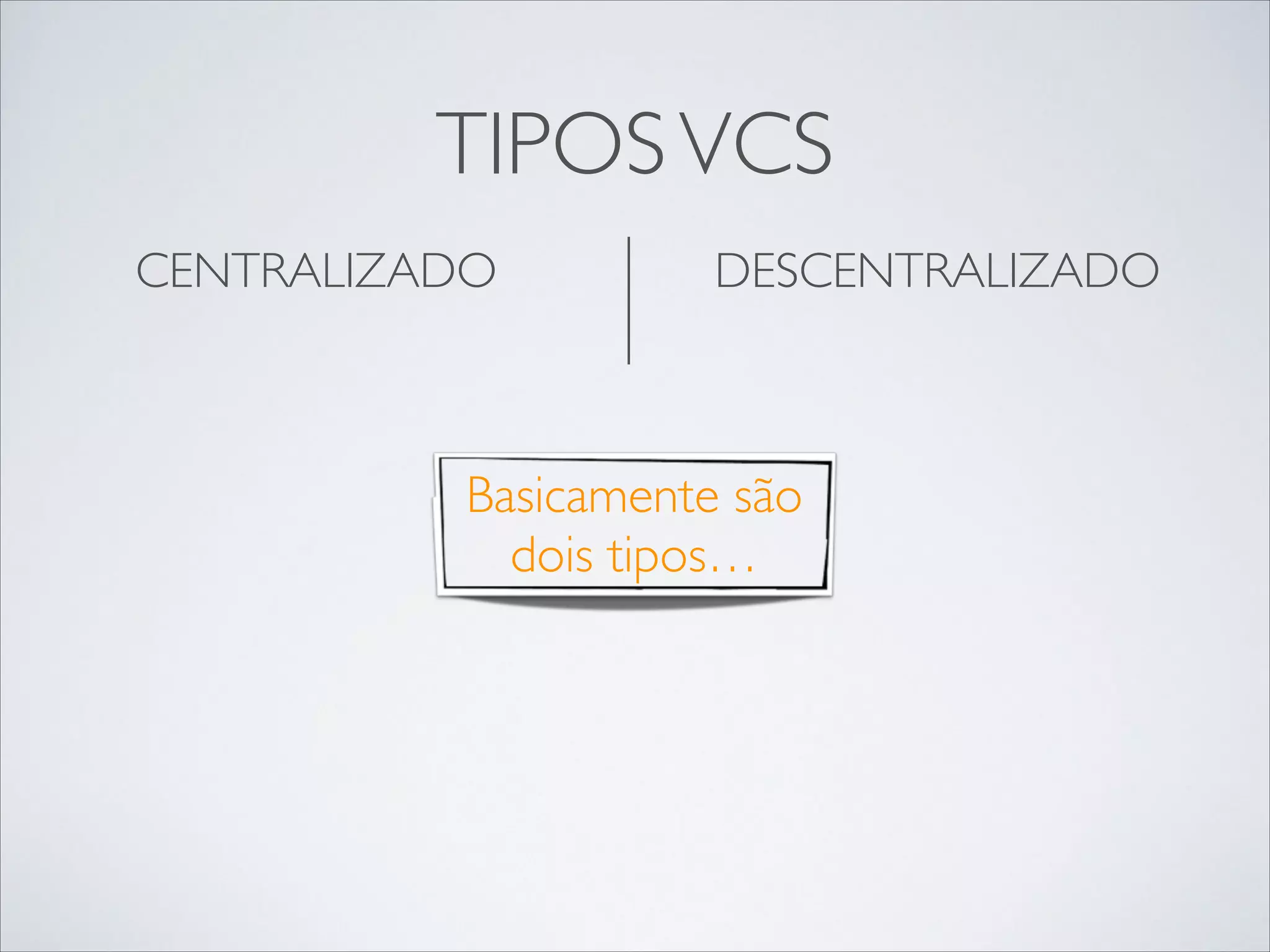 TIPOS VCS
CENTRALIZADO	


DESCENTRALIZADO	


!

!

Basicamente são
dois tipos…

 