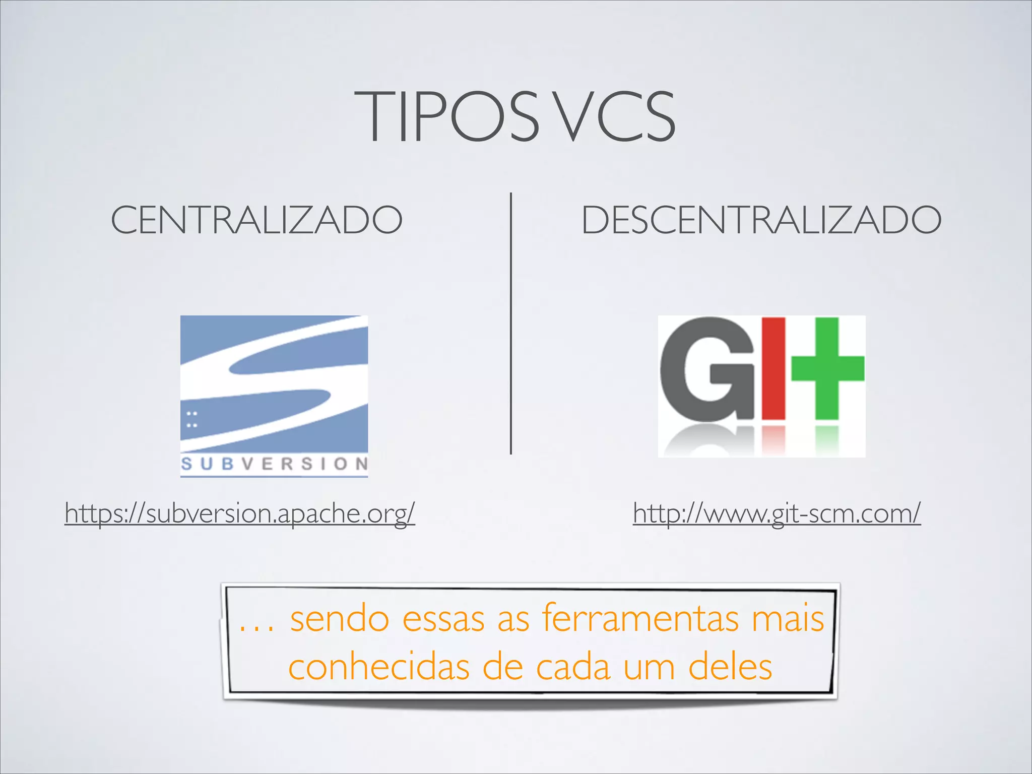 TIPOS VCS
CENTRALIZADO	


DESCENTRALIZADO	


!

!

https://subversion.apache.org/

http://www.git-scm.com/

… sendo essas as ferramentas mais
conhecidas de cada um deles

 