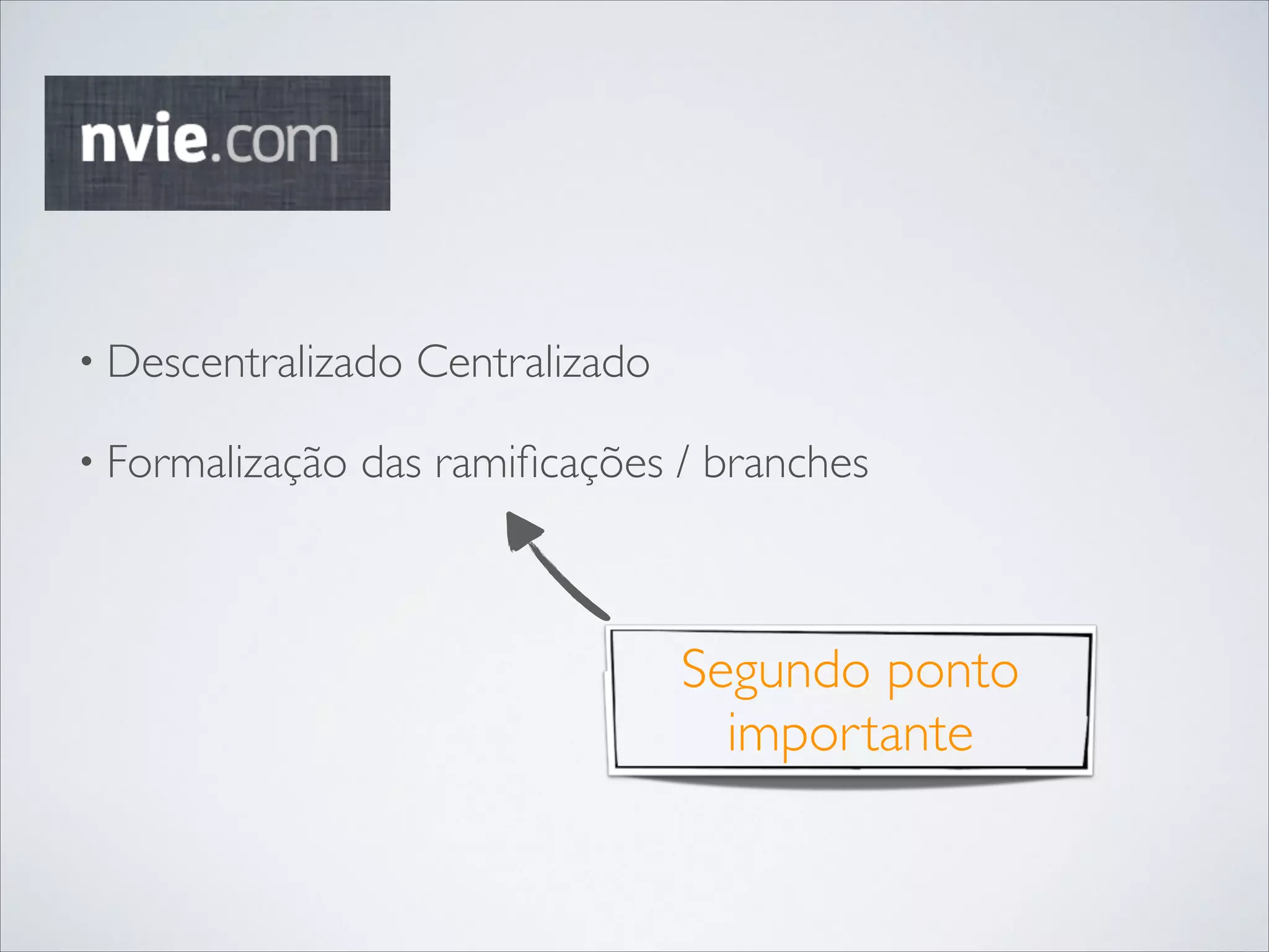• Descentralizado
• Formalização

Centralizado	


das ramiﬁcações / branches

Segundo ponto
importante

 