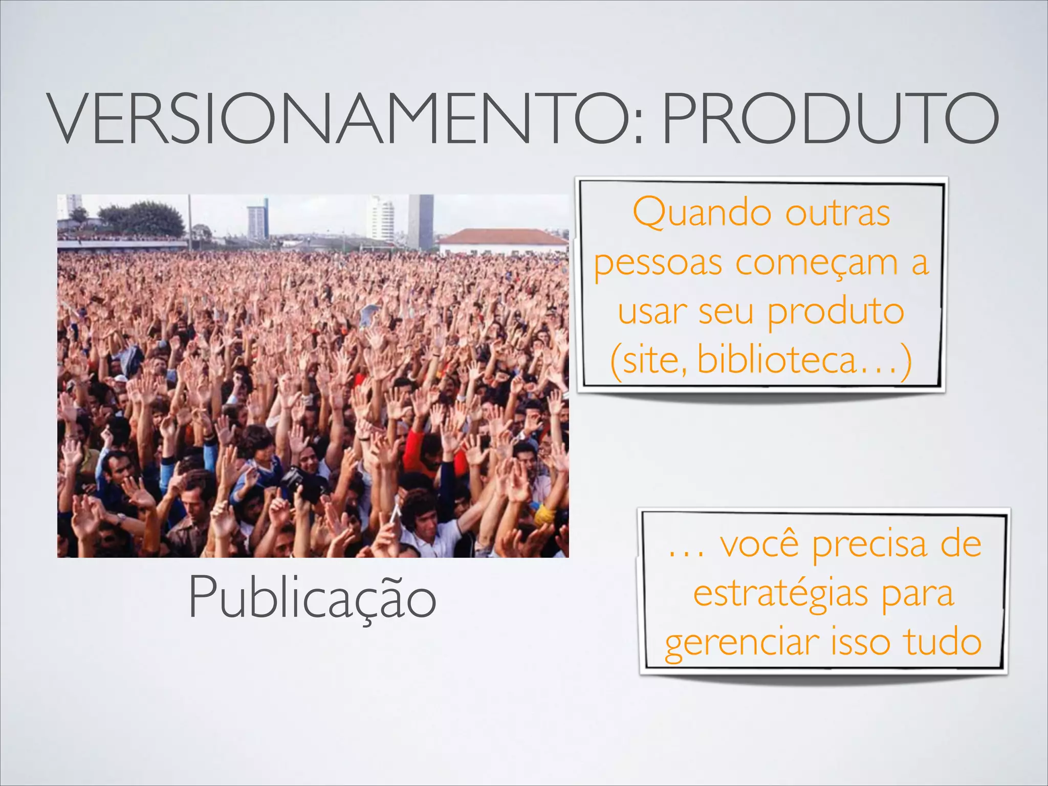 VERSIONAMENTO: PRODUTO
Quando outras
pessoas começam a
usar seu produto
(site, biblioteca…)

Publicação

… você precisa de
estratégias para
gerenciar isso tudo

 