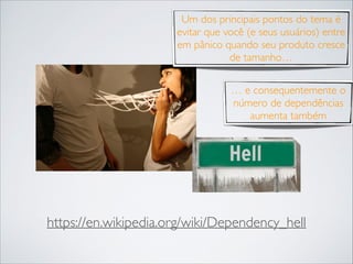 Um dos principais pontos do tema é
evitar que você (e seus usuários) entre
em pânico quando seu produto cresce
de tamanho…
… e consequentemente o
número de dependências
aumenta também

https://en.wikipedia.org/wiki/Dependency_hell

 