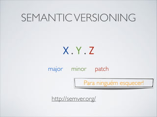 SEMANTIC VERSIONING
X.Y.Z
major

minor

patch

Para ninguém esquecer!
http://semver.org/

 