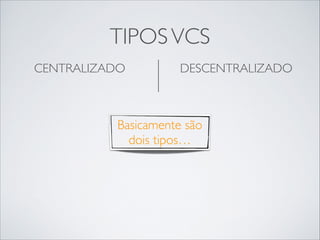 TIPOS VCS
CENTRALIZADO	


DESCENTRALIZADO	


!

!

Basicamente são
dois tipos…

 