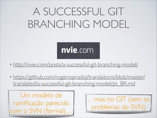A SUCCESSFUL GIT
BRANCHING MODEL

• http://nvie.com/posts/a-successful-git-branching-model/	

• https://github.com/rogeriopradoj/translations/blob/master/

translated/a-successful-git-branching-model/pt_BR.md

Um modelo de
ramiﬁcação parecido
com o SVN (formal)…

…mas no GIT (sem os
problemas do SVN)

 