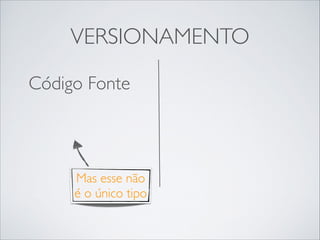 VERSIONAMENTO
Código Fonte	


Mas esse não
é o único tipo

 