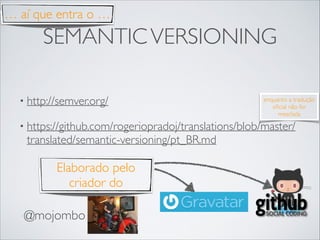 … aí que entra o …

SEMANTIC VERSIONING
• http://semver.org/	


enquanto a tradução
oﬁcial não for
mesclada

• https://github.com/rogeriopradoj/translations/blob/master/

translated/semantic-versioning/pt_BR.md

Elaborado pelo
criador do
@mojombo

 