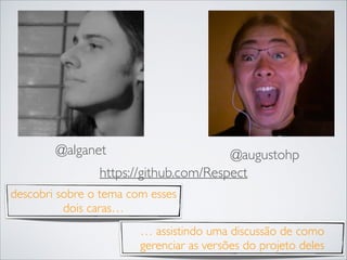 @alganet

@augustohp
https://github.com/Respect

descobri sobre o tema com esses
dois caras…
… assistindo uma discussão de como
gerenciar as versões do projeto deles

 