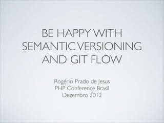 BE HAPPY WITH
SEMANTIC VERSIONING
AND GIT FLOW
Rogério Prado de Jesus	

PHP Conference Brasil	

Dezembro 2012

 