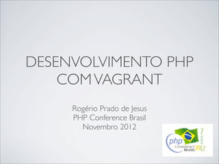 DESENVOLVIMENTO PHP
    COM VAGRANT
     Rogério Prado de Jesus
     PHP Conference Brasil
       Novembro 2012
 