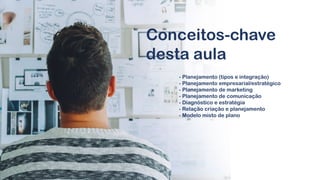 Conceitos-chave
desta aula
- Planejamento (tipos e integração)
- Planejamento empresarial/estratégico
- Planejamento de marketing
- Planejamento de comunicação
- Diagnóstico e estratégia
- Relação criação e planejamento
- Modelo misto de plano
 