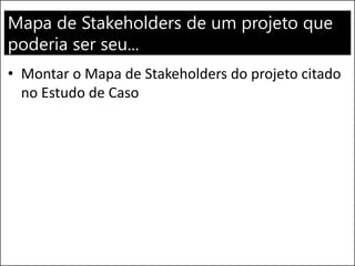 Mapa de Stakeholders de um projeto que
poderia ser seu...
• Montar o Mapa de Stakeholders do projeto citado
no Estudo de Caso
 
