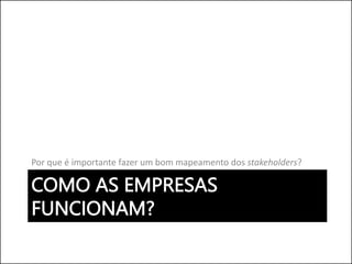COMO AS EMPRESAS
FUNCIONAM?
Por que é importante fazer um bom mapeamento dos stakeholders?
 