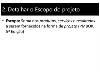 2. Detalhar o Escopo do projeto
• Escopo: Soma dos produtos, serviços e resultados
a serem fornecidos na forma de projeto (PMBOK,
5ª Edição)
 