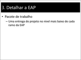 3. Detalhar a EAP
• Pacote de trabalho
– Uma entrega do projeto no nível mais baixo de cada
ramo da EAP
 